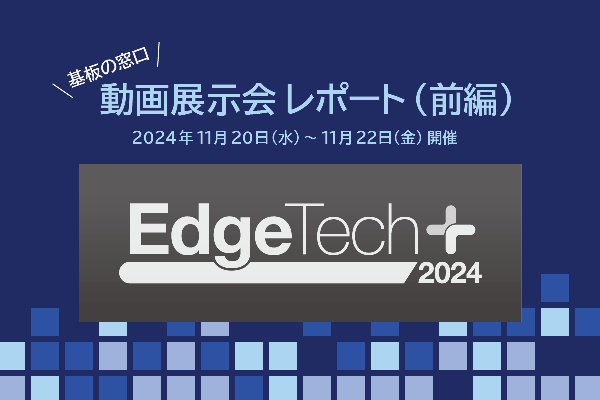 動画展示会レポート「EdgeTech+ 2024」（前編） | プリント基板の総合