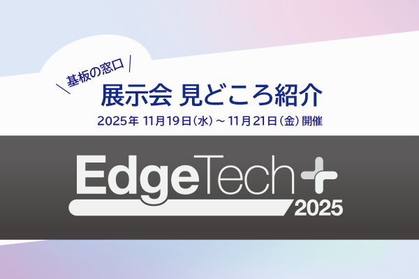 プリント基板関連ピックアップ記事 【見どころ】「EdgeTech+ 2025」11月19日（水）から開催