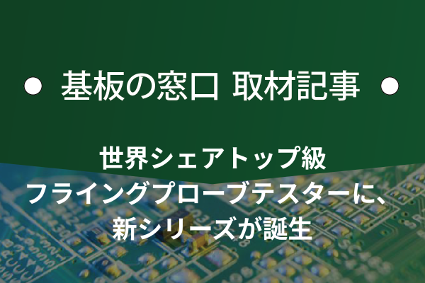 世界シェアトップ級フライングプローブテスターに、新シリーズが誕生